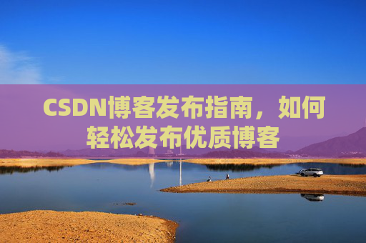 CSDN博客发布指南,如何轻松发布优质博客